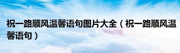 祝一路順風(fēng)溫馨語句圖片大全（祝一路順風(fēng)溫馨語句）