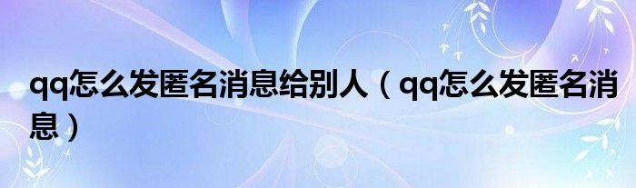 qq怎么發(fā)匿名消息給別人（qq怎么發(fā)匿名消息）