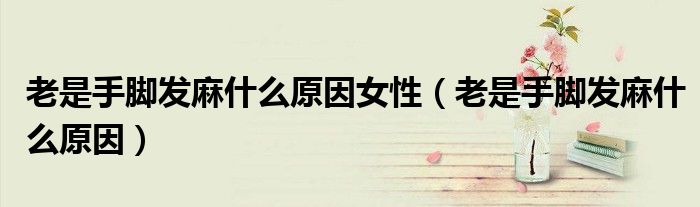 老是手腳發(fā)麻什么原因女性（老是手腳發(fā)麻什么原因）