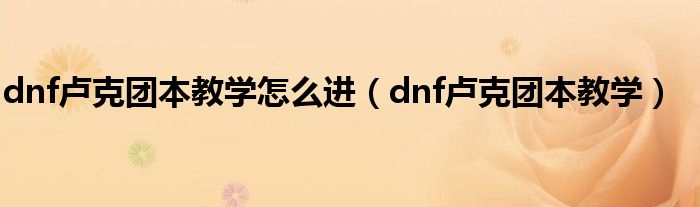 dnf盧克團本教學怎么進（dnf盧克團本教學）