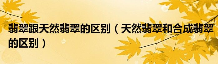 翡翠跟天然翡翠的區(qū)別（天然翡翠和合成翡翠的區(qū)別）