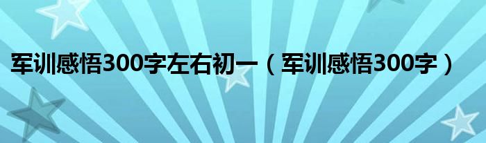 軍訓(xùn)感悟300字左右初一（軍訓(xùn)感悟300字）