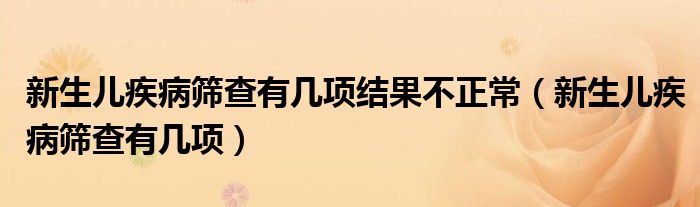 新生兒疾病篩查有幾項結(jié)果不正常（新生兒疾病篩查有幾項）