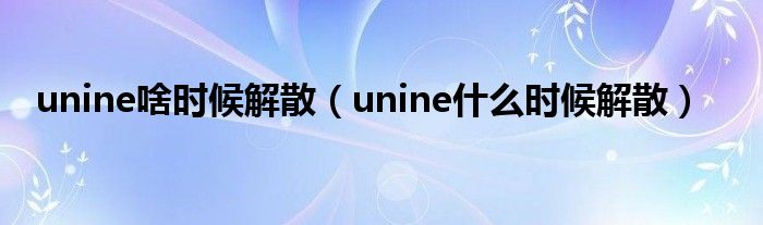 unine啥時(shí)候解散（unine什么時(shí)候解散）