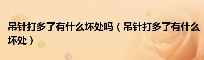 吊針打多了有什么壞處嗎（吊針打多了有什么壞處）