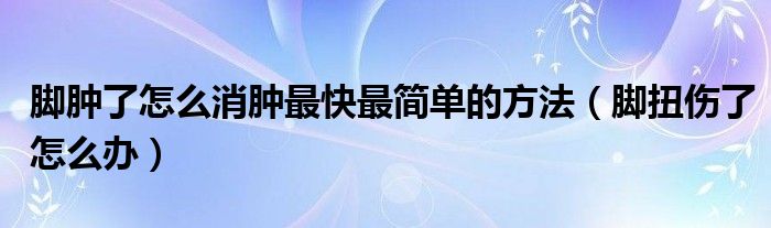 腳腫了怎么消腫最快最簡單的方法（腳扭傷了怎么辦）