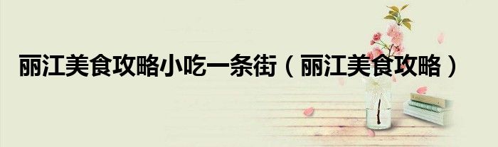 麗江美食攻略小吃一條街（麗江美食攻略）