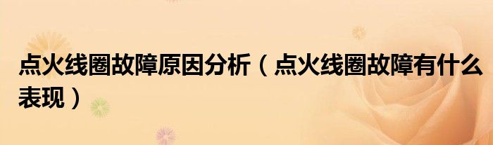 點火線圈故障原因分析（點火線圈故障有什么表現(xiàn)）