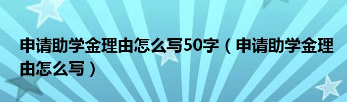 申請助學(xué)金理由怎么寫50字（申請助學(xué)金理由怎么寫）