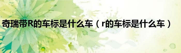 奇瑞帶R的車(chē)標(biāo)是什么車(chē)（r的車(chē)標(biāo)是什么車(chē)）