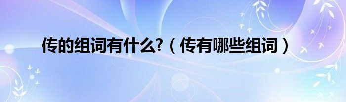 傳的組詞有什么?（傳有哪些組詞）
