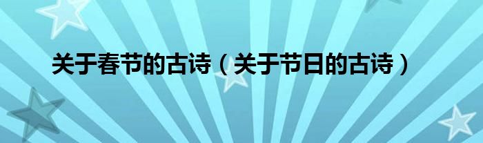 關(guān)于春節(jié)的古詩（關(guān)于節(jié)日的古詩）