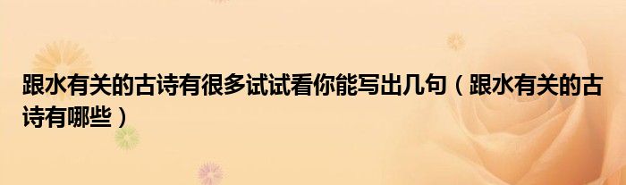 跟水有關的古詩有很多試試看你能寫出幾句（跟水有關的古詩有哪些）