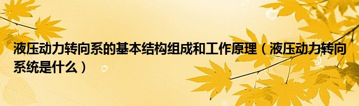 液壓動(dòng)力轉(zhuǎn)向系的基本結(jié)構(gòu)組成和工作原理（液壓動(dòng)力轉(zhuǎn)向系統(tǒng)是什么）