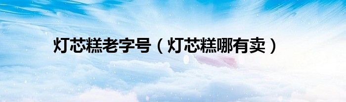 燈芯糕老字號(hào)（燈芯糕哪有賣）