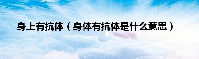 身上有抗體（身體有抗體是什么意思）