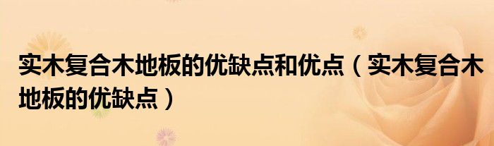 實(shí)木復(fù)合木地板的優(yōu)缺點(diǎn)和優(yōu)點(diǎn)（實(shí)木復(fù)合木地板的優(yōu)缺點(diǎn)）