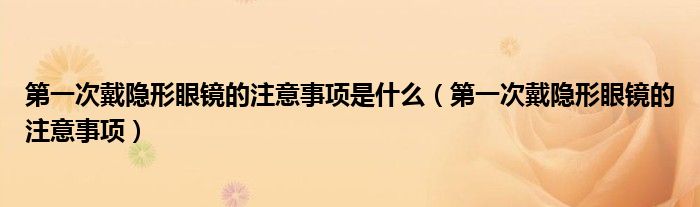 第一次戴隱形眼鏡的注意事項(xiàng)是什么（第一次戴隱形眼鏡的注意事項(xiàng)）