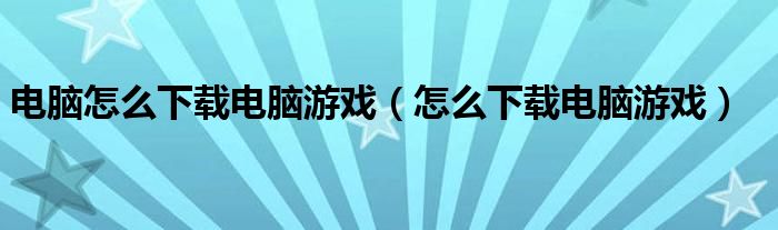 電腦怎么下載電腦游戲（怎么下載電腦游戲）