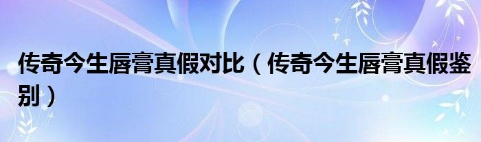 傳奇今生唇膏真假對比（傳奇今生唇膏真假鑒別）