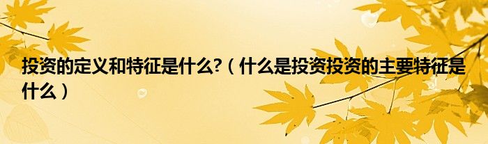 投資的定義和特征是什么?（什么是投資投資的主要特征是什么）