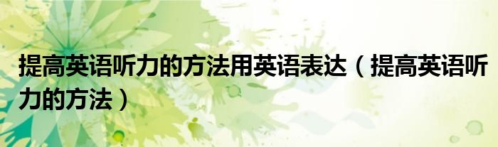 提高英語(yǔ)聽(tīng)力的方法用英語(yǔ)表達(dá)（提高英語(yǔ)聽(tīng)力的方法）