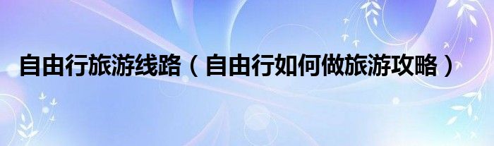 自由行旅游線路（自由行如何做旅游攻略）
