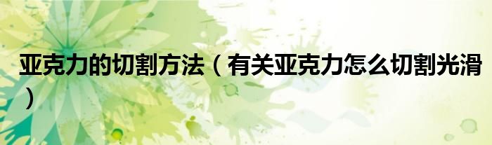 亞克力的切割方法（有關(guān)亞克力怎么切割光滑）
