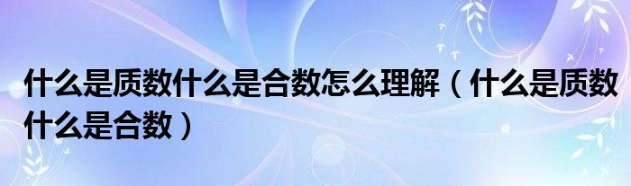 什么是質(zhì)數(shù)什么是合數(shù)怎么理解（什么是質(zhì)數(shù)什么是合數(shù)）