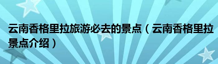 云南香格里拉旅游必去的景點(diǎn)（云南香格里拉景點(diǎn)介紹）