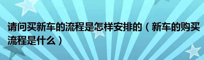 請問買新車的流程是怎樣安排的（新車的購買流程是什么）