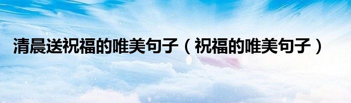 清晨送祝福的唯美句子（祝福的唯美句子）