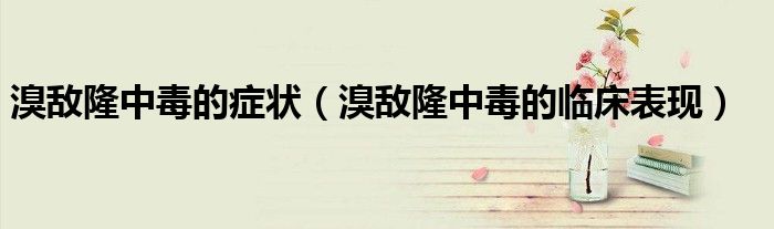 溴敵隆中毒的癥狀（溴敵隆中毒的臨床表現(xiàn)）