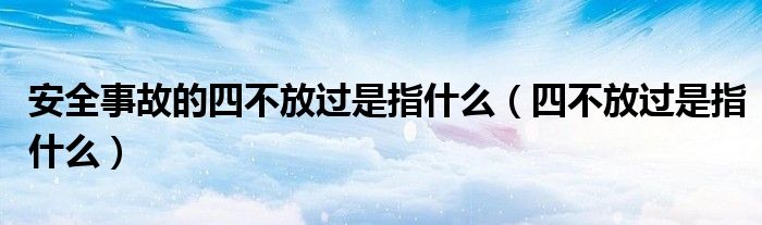 安全事故的四不放過是指什么（四不放過是指什么）