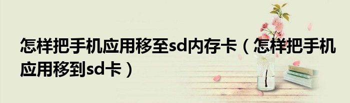 怎樣把手機(jī)應(yīng)用移至sd內(nèi)存卡（怎樣把手機(jī)應(yīng)用移到sd卡）