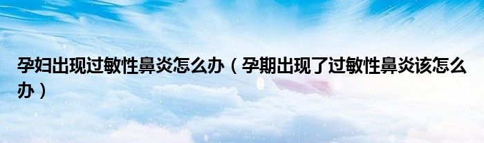 孕婦出現(xiàn)過敏性鼻炎怎么辦（孕期出現(xiàn)了過敏性鼻炎該怎么辦）