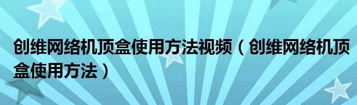 創(chuàng)維網(wǎng)絡(luò)機(jī)頂盒使用方法視頻（創(chuàng)維網(wǎng)絡(luò)機(jī)頂盒使用方法）