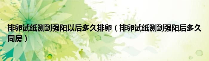 排卵試紙測到強陽以后多久排卵（排卵試紙測到強陽后多久同房）