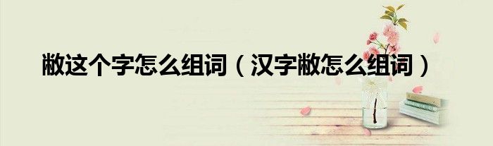 敝這個(gè)字怎么組詞（漢字敝怎么組詞）