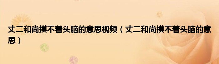 丈二和尚摸不著頭腦的意思視頻（丈二和尚摸不著頭腦的意思）