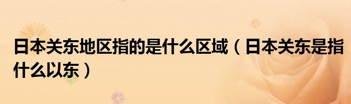 日本關(guān)東地區(qū)指的是什么區(qū)域（日本關(guān)東是指什么以東）