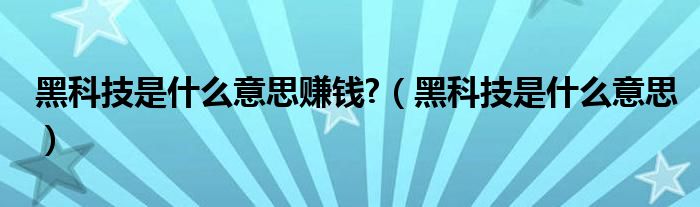 黑科技是什么意思賺錢?（黑科技是什么意思）