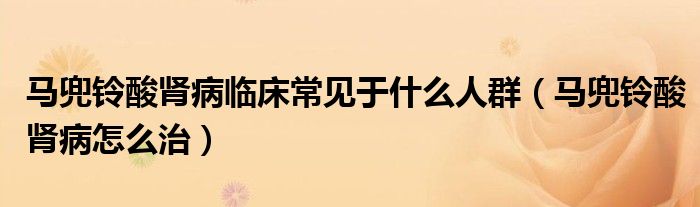 馬兜鈴酸腎病臨床常見于什么人群（馬兜鈴酸腎病怎么治）