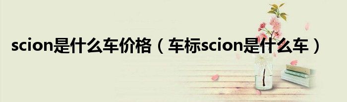 scion是什么車價(jià)格（車標(biāo)scion是什么車）