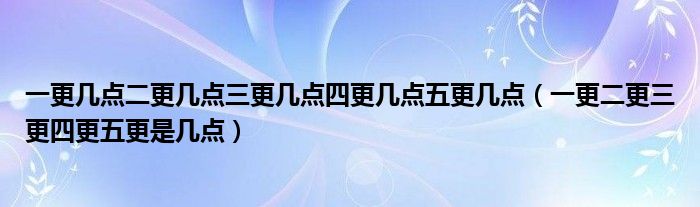 一更幾點二更幾點三更幾點四更幾點五更幾點（一更二更三更四更五更是幾點）