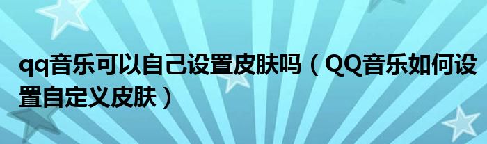 qq音樂(lè)可以自己設(shè)置皮膚嗎（QQ音樂(lè)如何設(shè)置自定義皮膚）