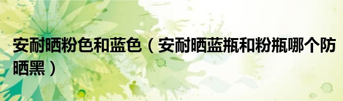 安耐曬粉色和藍色（安耐曬藍瓶和粉瓶哪個防曬黑）