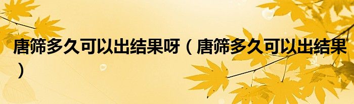 唐篩多久可以出結(jié)果呀（唐篩多久可以出結(jié)果）
