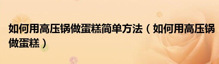 如何用高壓鍋做蛋糕簡單方法（如何用高壓鍋做蛋糕）