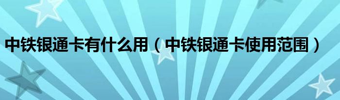 中鐵銀通卡有什么用（中鐵銀通卡使用范圍）